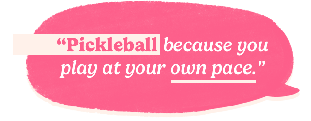Pickleball because you play at your own pace